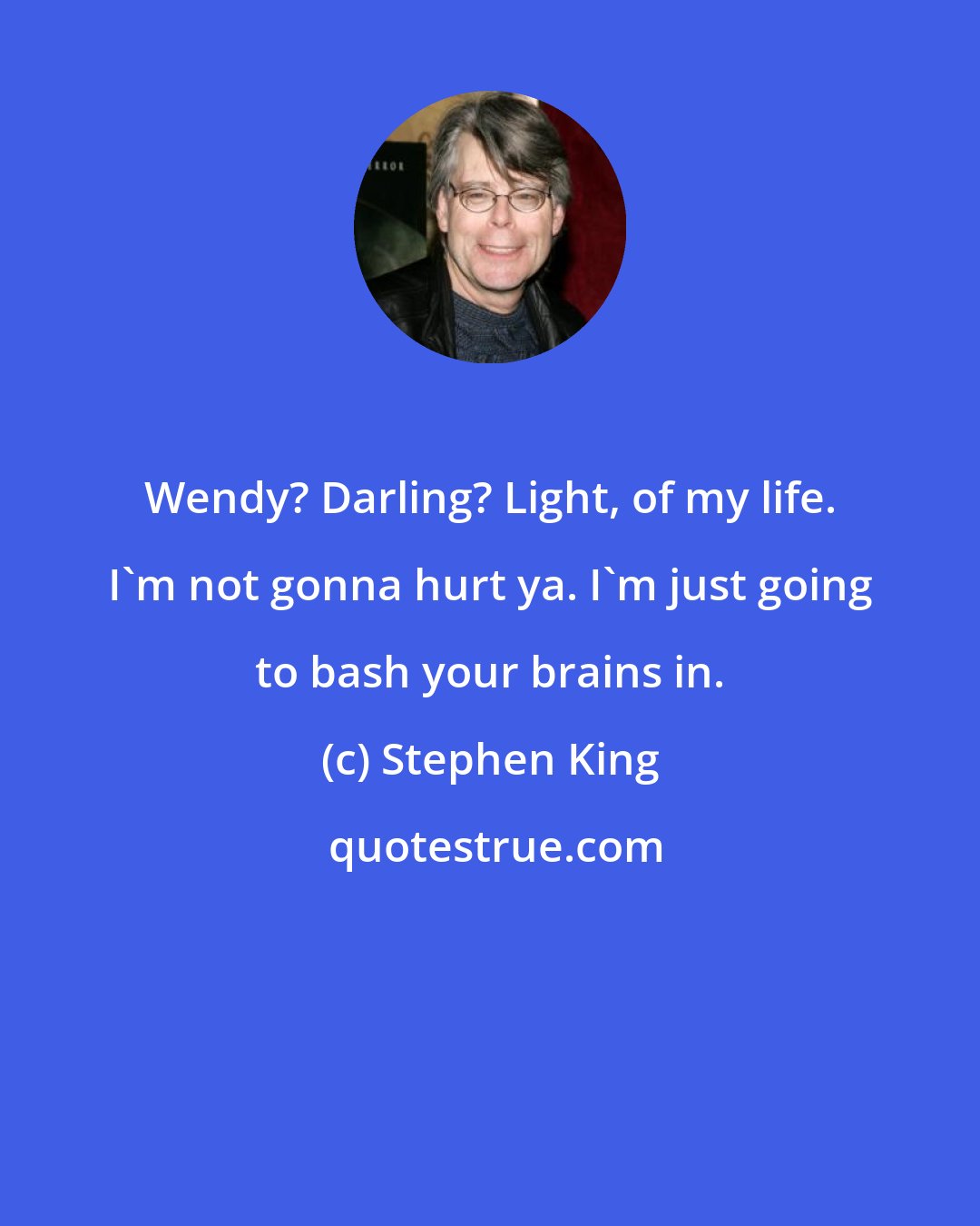 Stephen King: Wendy? Darling? Light, of my life. I'm not gonna hurt ya. I'm just going to bash your brains in.