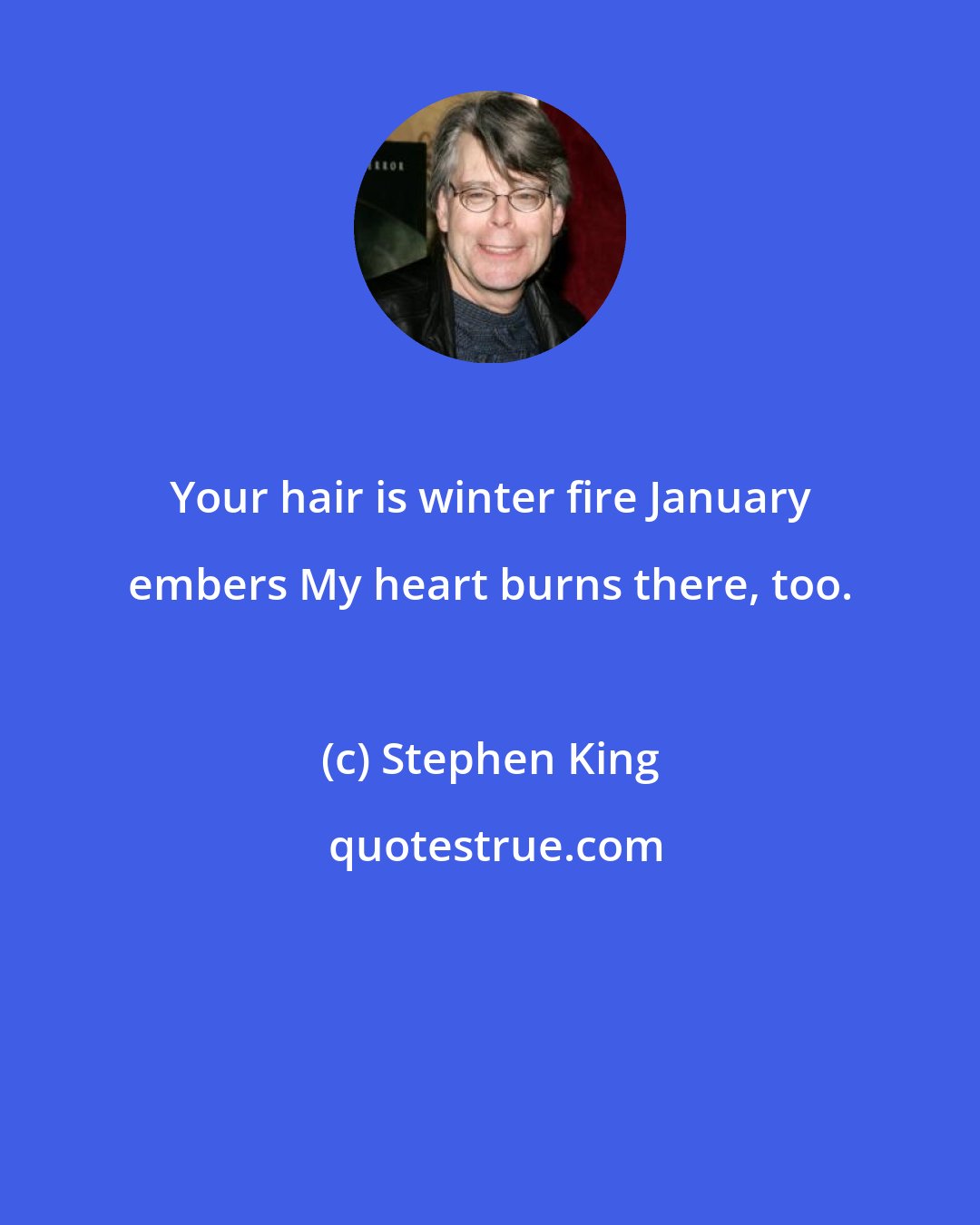 Stephen King: Your hair is winter fire January embers My heart burns there, too.