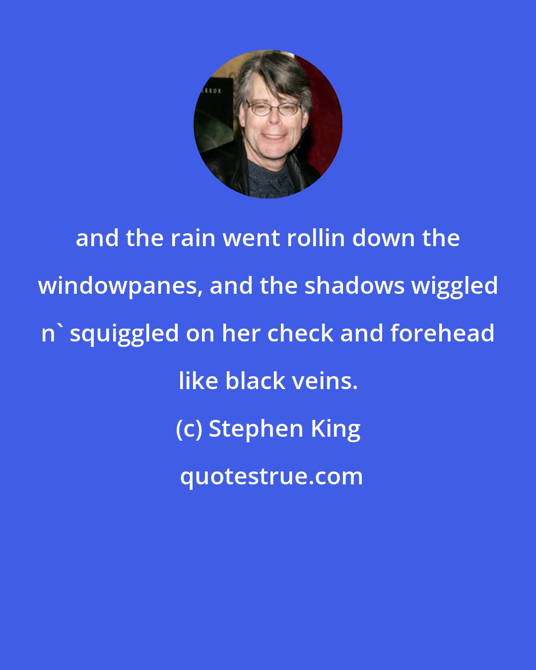 Stephen King: and the rain went rollin down the windowpanes, and the shadows wiggled n' squiggled on her check and forehead like black veins.