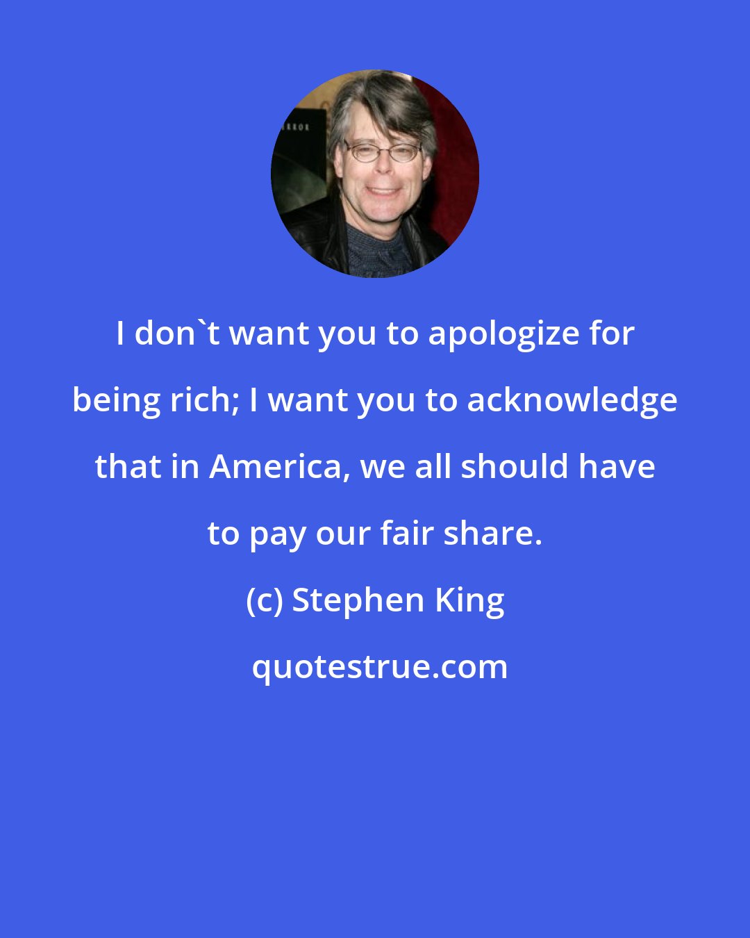 Stephen King: I don't want you to apologize for being rich; I want you to acknowledge that in America, we all should have to pay our fair share.