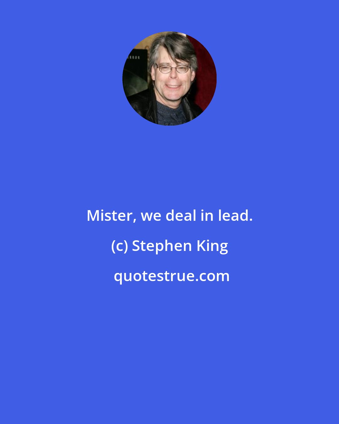 Stephen King: Mister, we deal in lead.