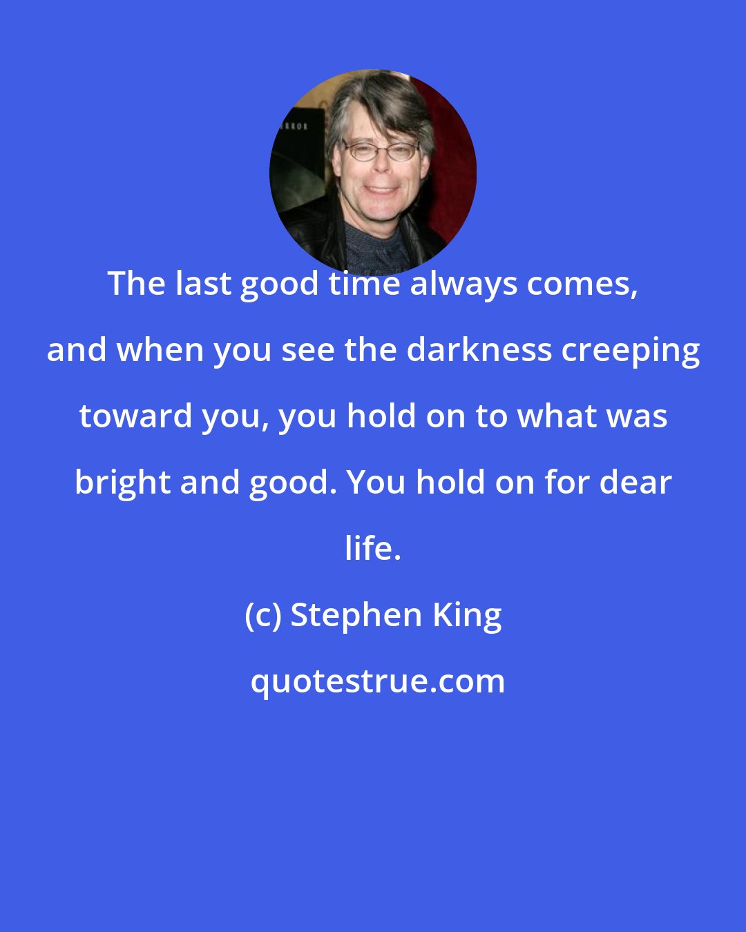 Stephen King: The last good time always comes, and when you see the darkness creeping toward you, you hold on to what was bright and good. You hold on for dear life.