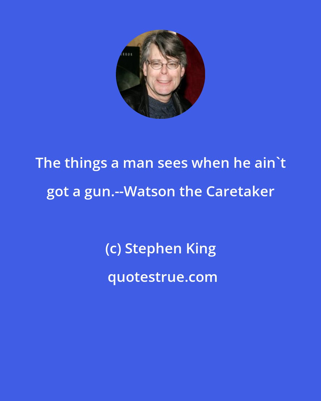 Stephen King: The things a man sees when he ain't got a gun.--Watson the Caretaker