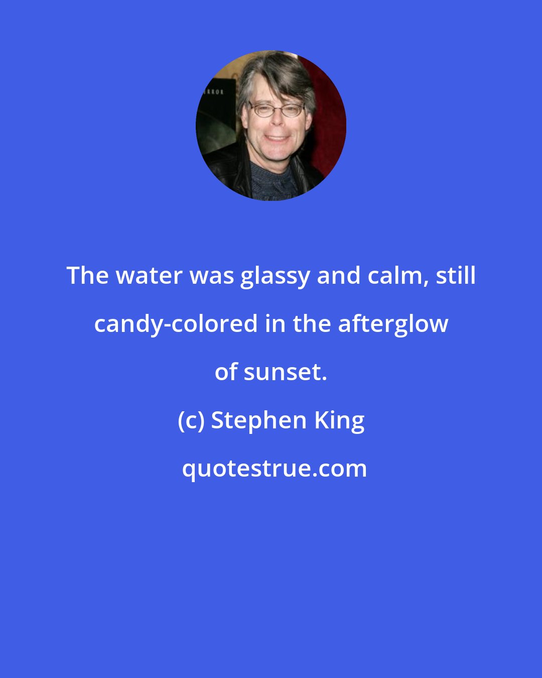 Stephen King: The water was glassy and calm, still candy-colored in the afterglow of sunset.