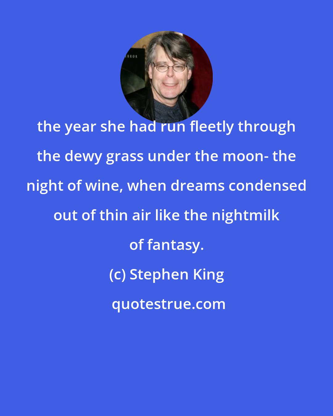 Stephen King: the year she had run fleetly through the dewy grass under the moon- the night of wine, when dreams condensed out of thin air like the nightmilk of fantasy.