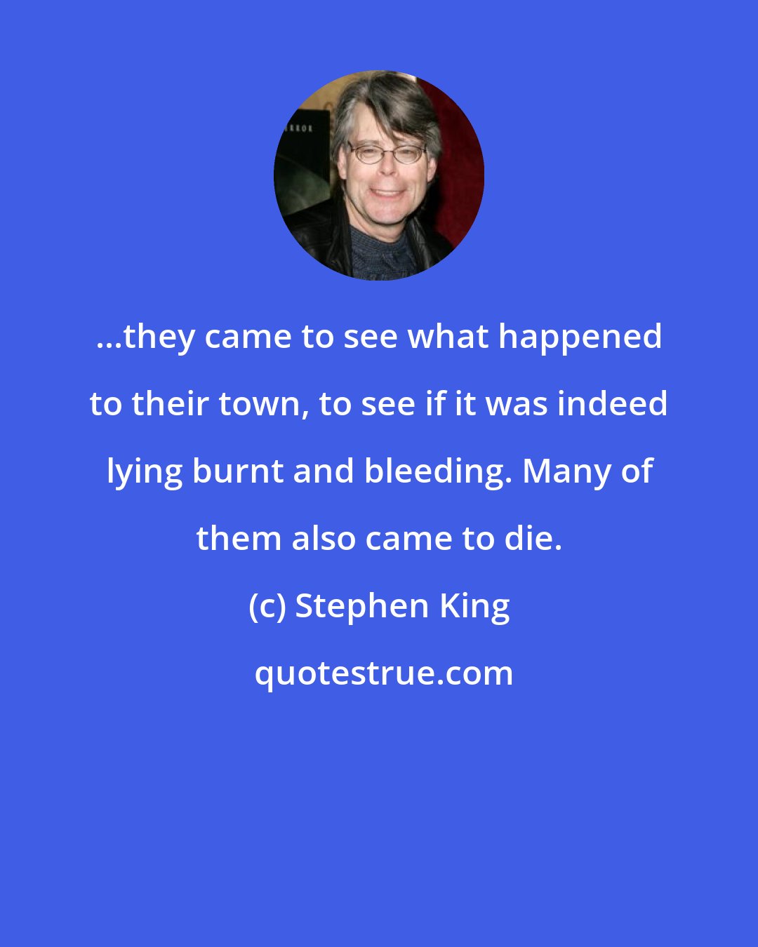 Stephen King: ...they came to see what happened to their town, to see if it was indeed lying burnt and bleeding. Many of them also came to die.