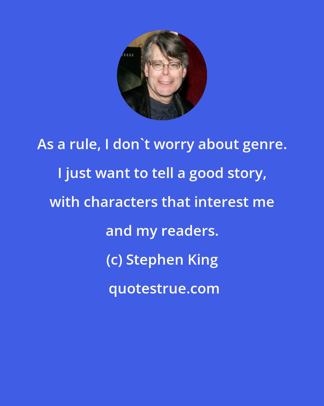 Stephen King: As a rule, I don't worry about genre. I just want to tell a good story, with characters that interest me and my readers.