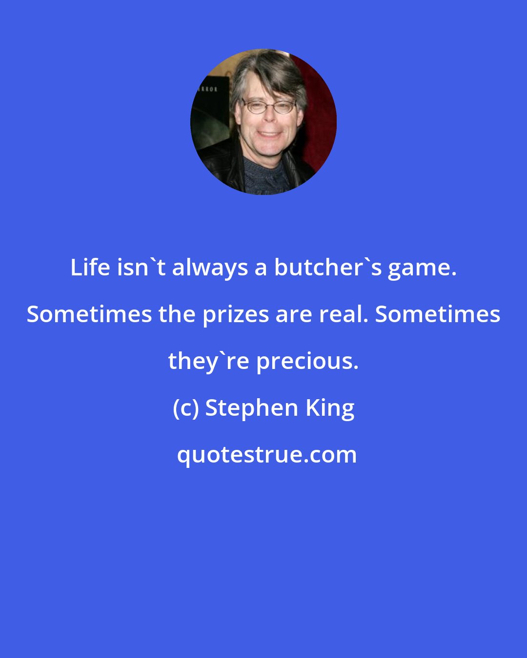 Stephen King: Life isn't always a butcher's game. Sometimes the prizes are real. Sometimes they're precious.