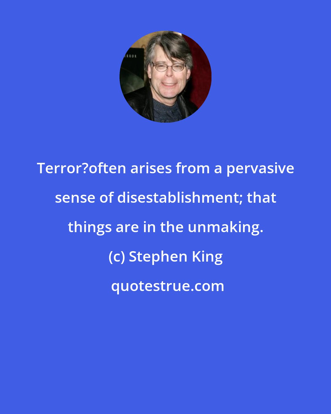 Stephen King: Terror?often arises from a pervasive sense of disestablishment; that things are in the unmaking.
