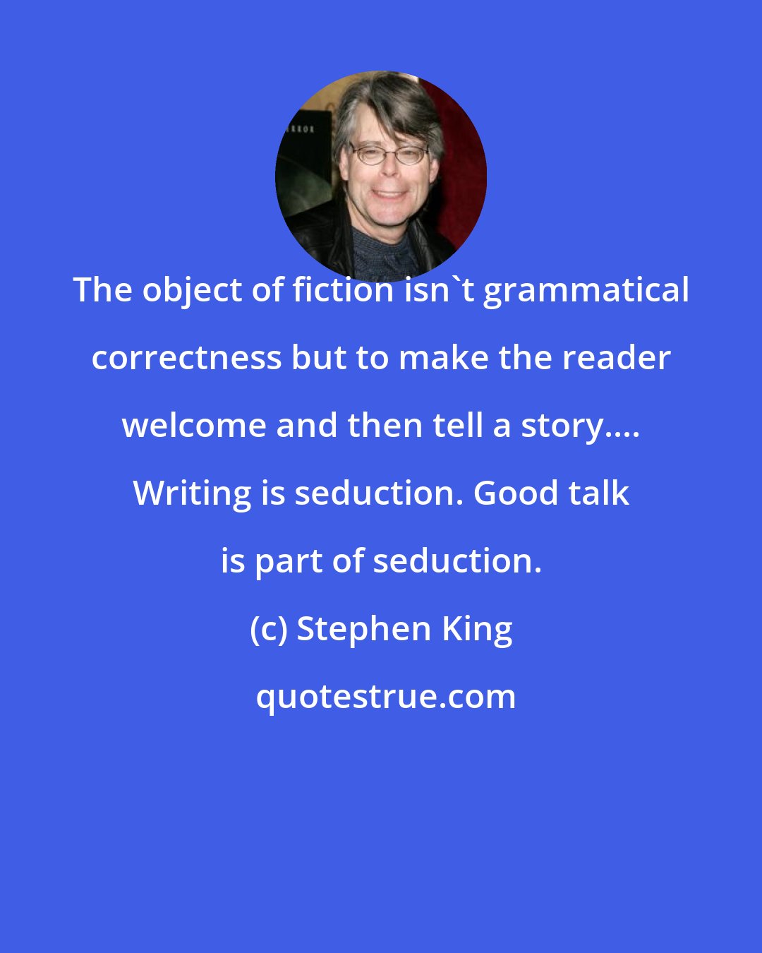 Stephen King: The object of fiction isn't grammatical correctness but to make the reader welcome and then tell a story.... Writing is seduction. Good talk is part of seduction.