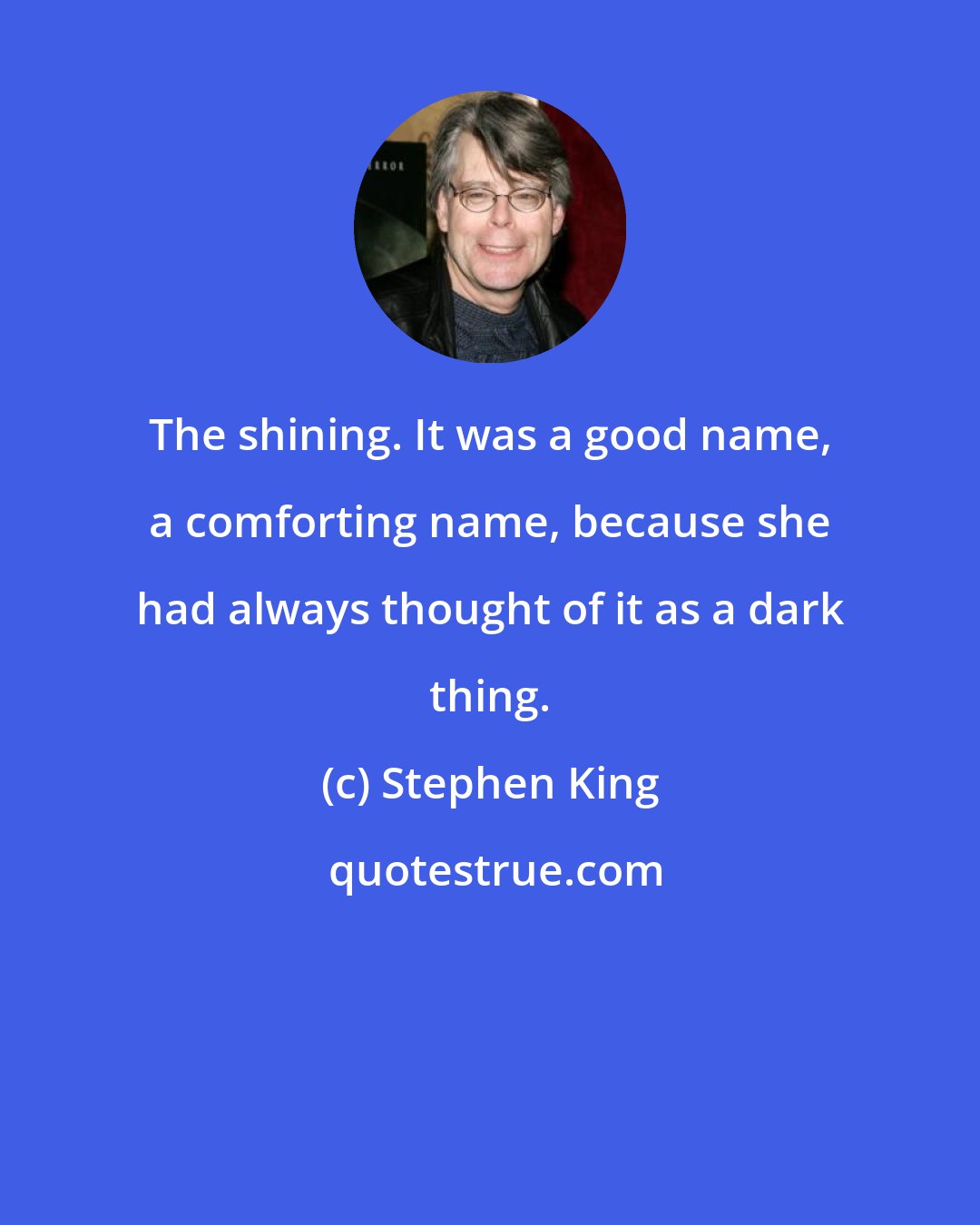 Stephen King: The shining. It was a good name, a comforting name, because she had always thought of it as a dark thing.