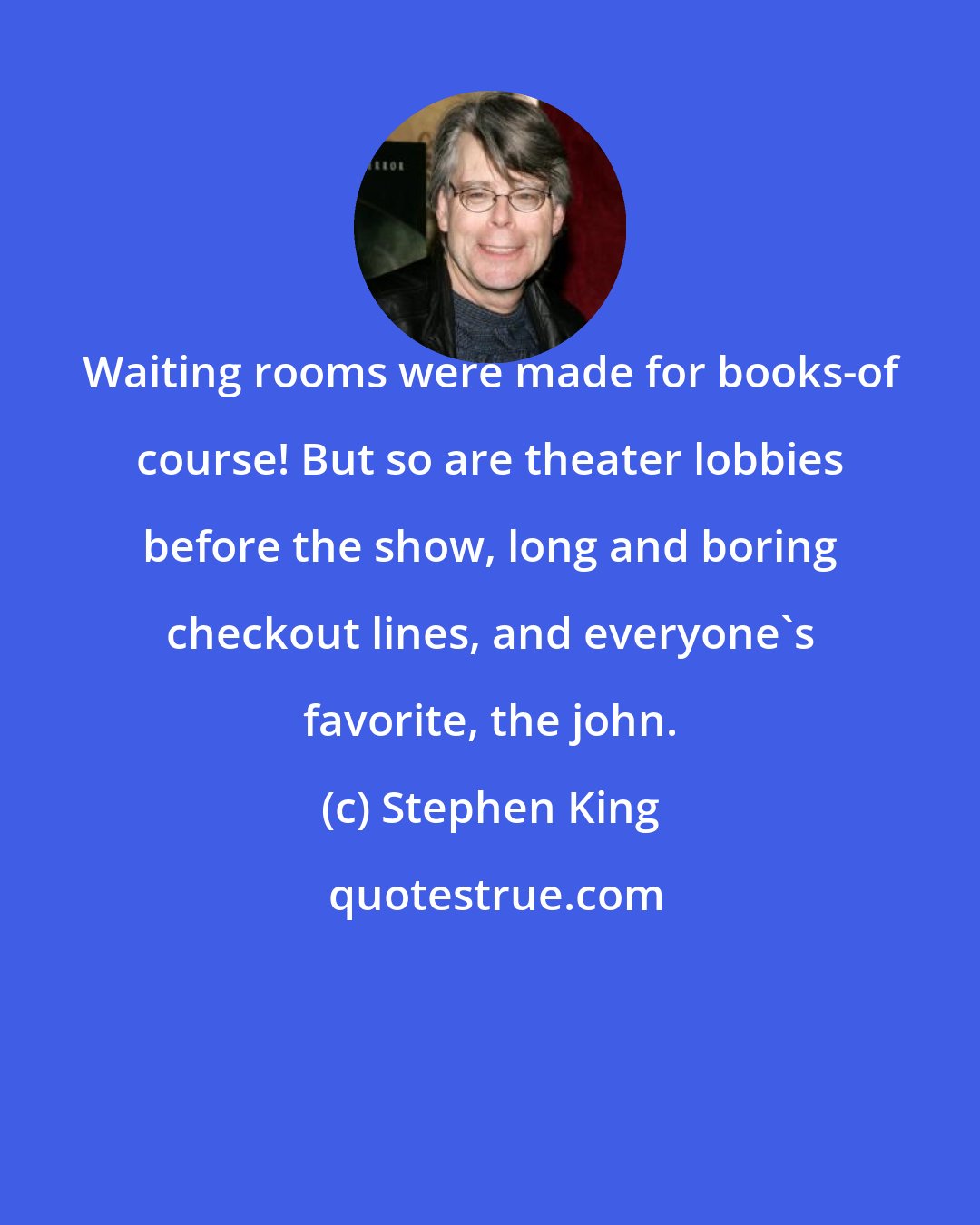 Stephen King: Waiting rooms were made for books-of course! But so are theater lobbies before the show, long and boring checkout lines, and everyone's favorite, the john.