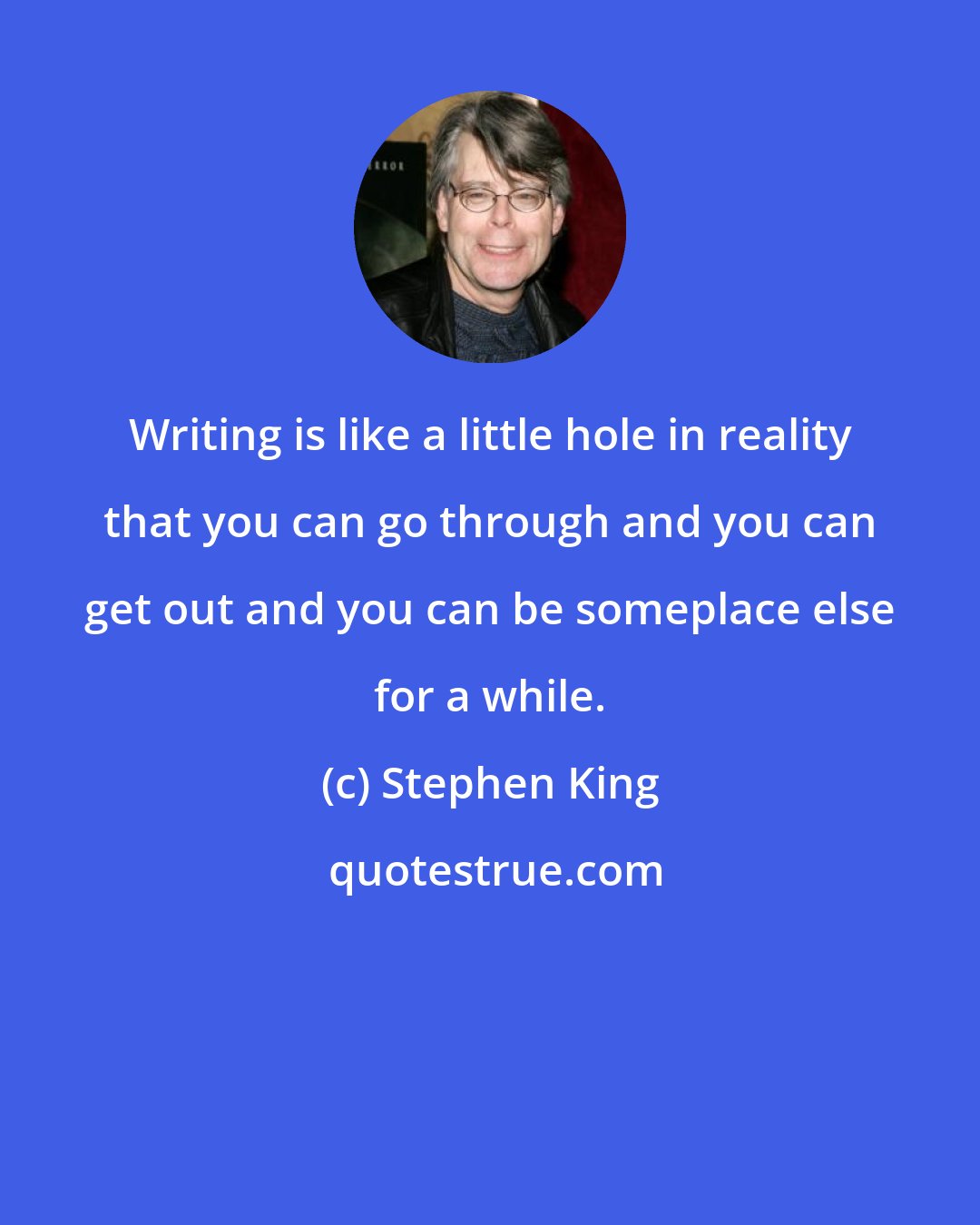 Stephen King: Writing is like a little hole in reality that you can go through and you can get out and you can be someplace else for a while.