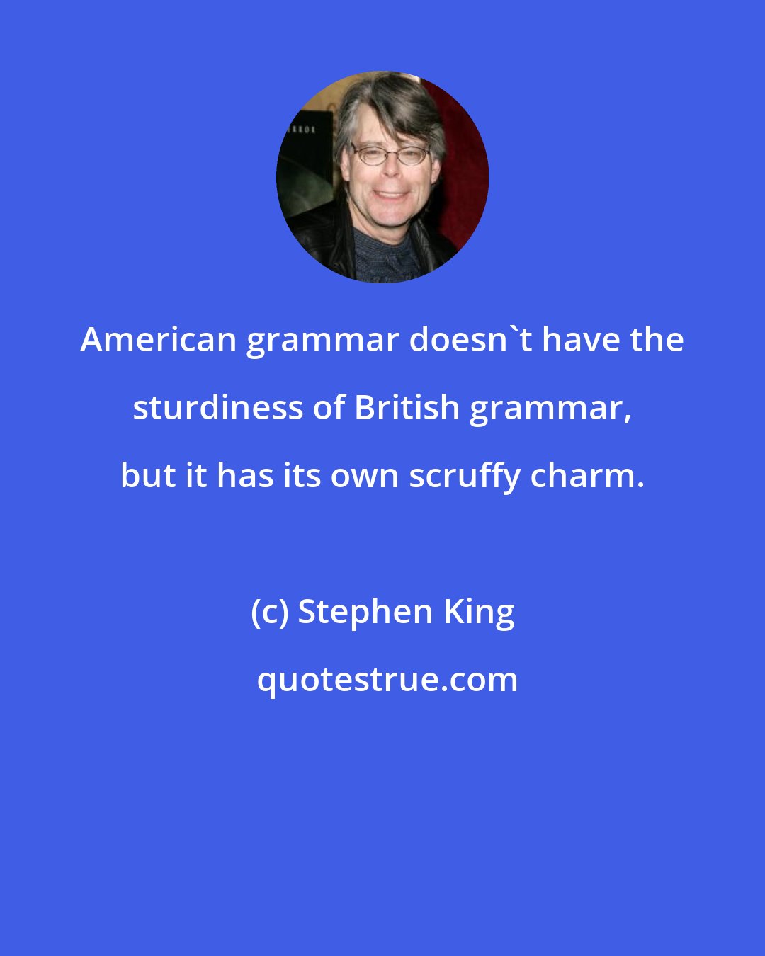 Stephen King: American grammar doesn't have the sturdiness of British grammar, but it has its own scruffy charm.