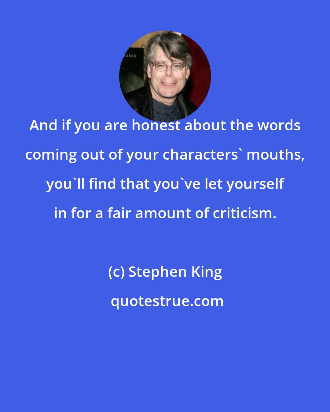 Stephen King: And if you are honest about the words coming out of your characters' mouths, you'll find that you've let yourself in for a fair amount of criticism.