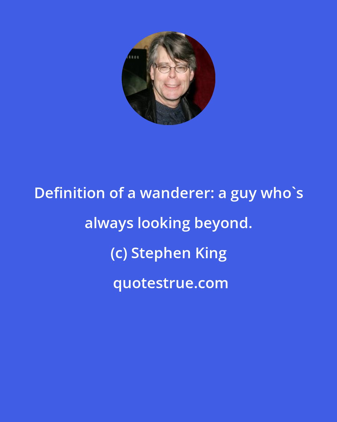 Stephen King: Definition of a wanderer: a guy who's always looking beyond.