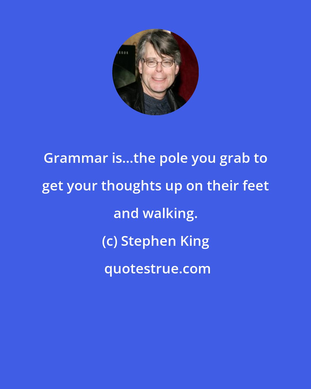 Stephen King: Grammar is...the pole you grab to get your thoughts up on their feet and walking.