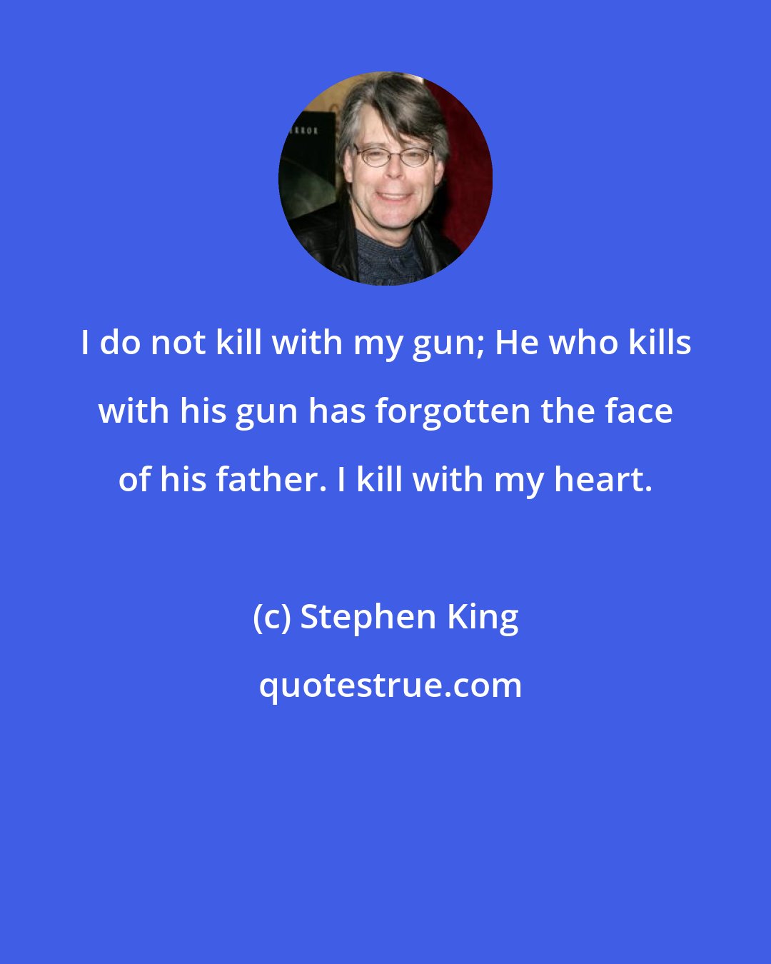 Stephen King: I do not kill with my gun; He who kills with his gun has forgotten the face of his father. I kill with my heart.