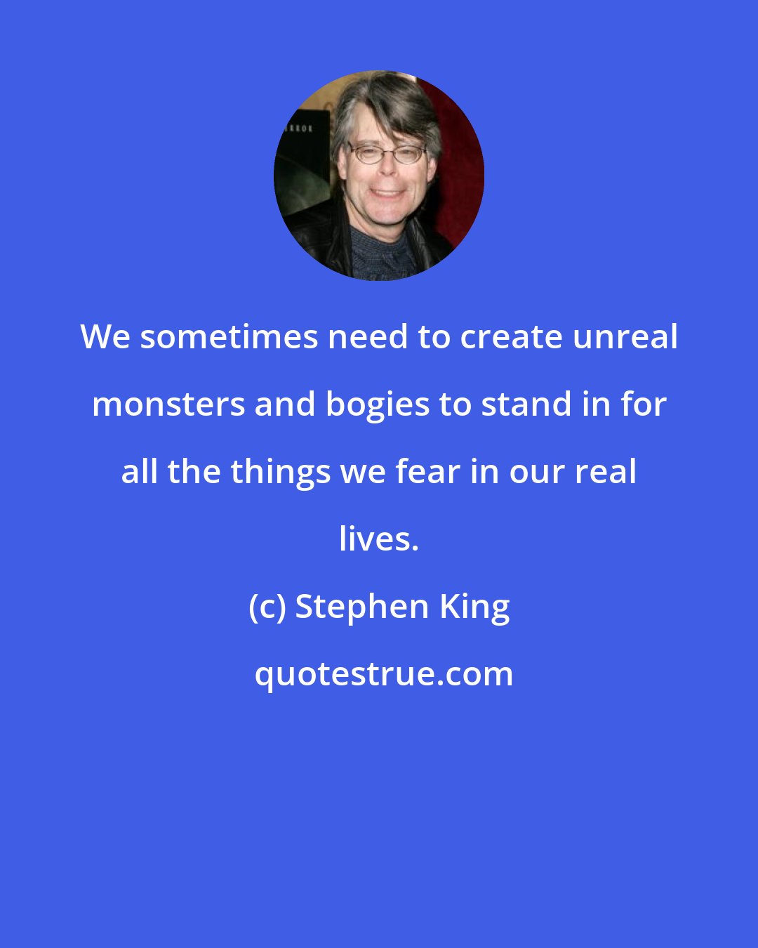 Stephen King: We sometimes need to create unreal monsters and bogies to stand in for all the things we fear in our real lives.