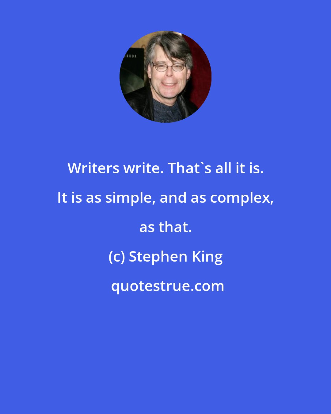 Stephen King: Writers write. That's all it is. It is as simple, and as complex, as that.