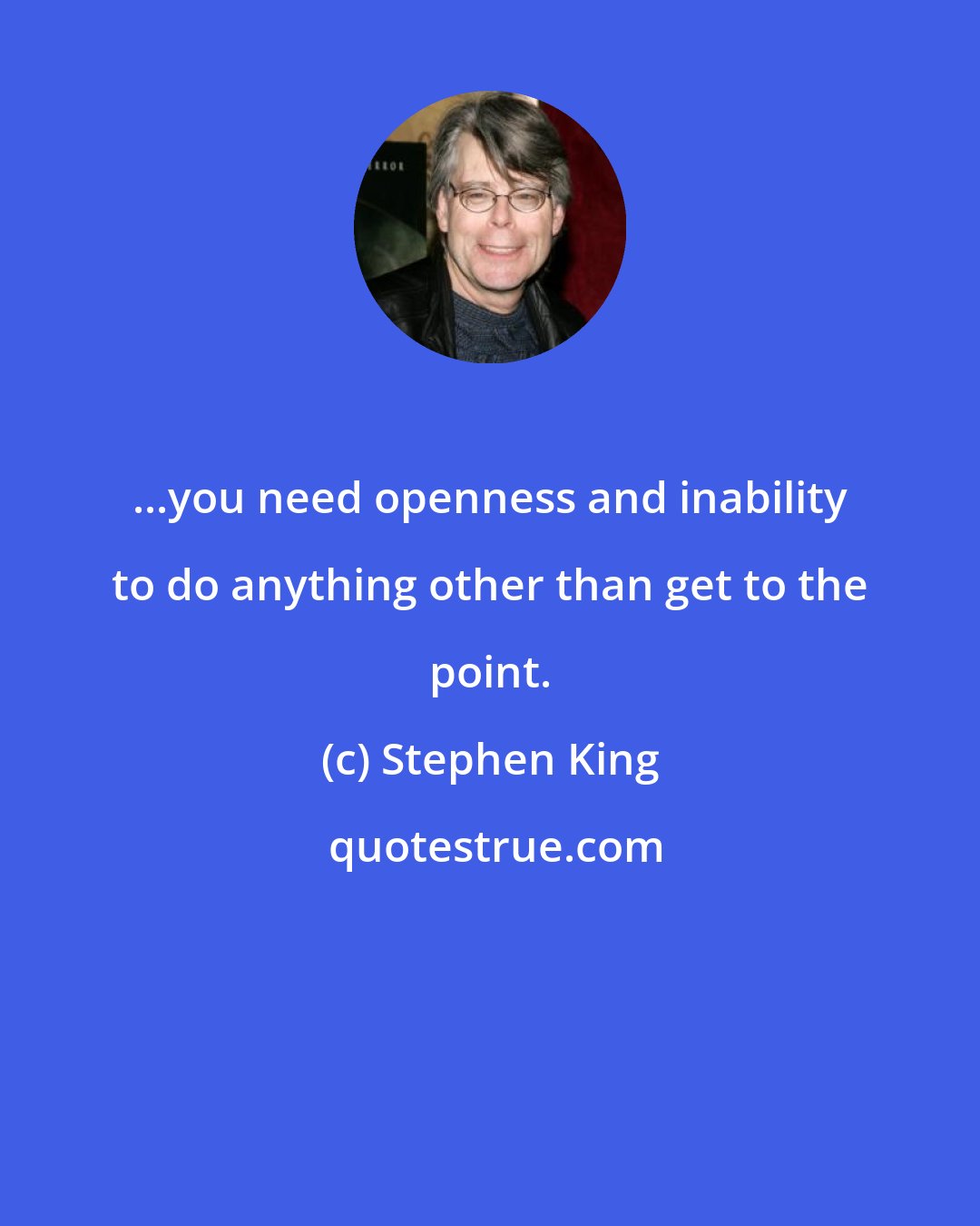 Stephen King: ...you need openness and inability to do anything other than get to the point.