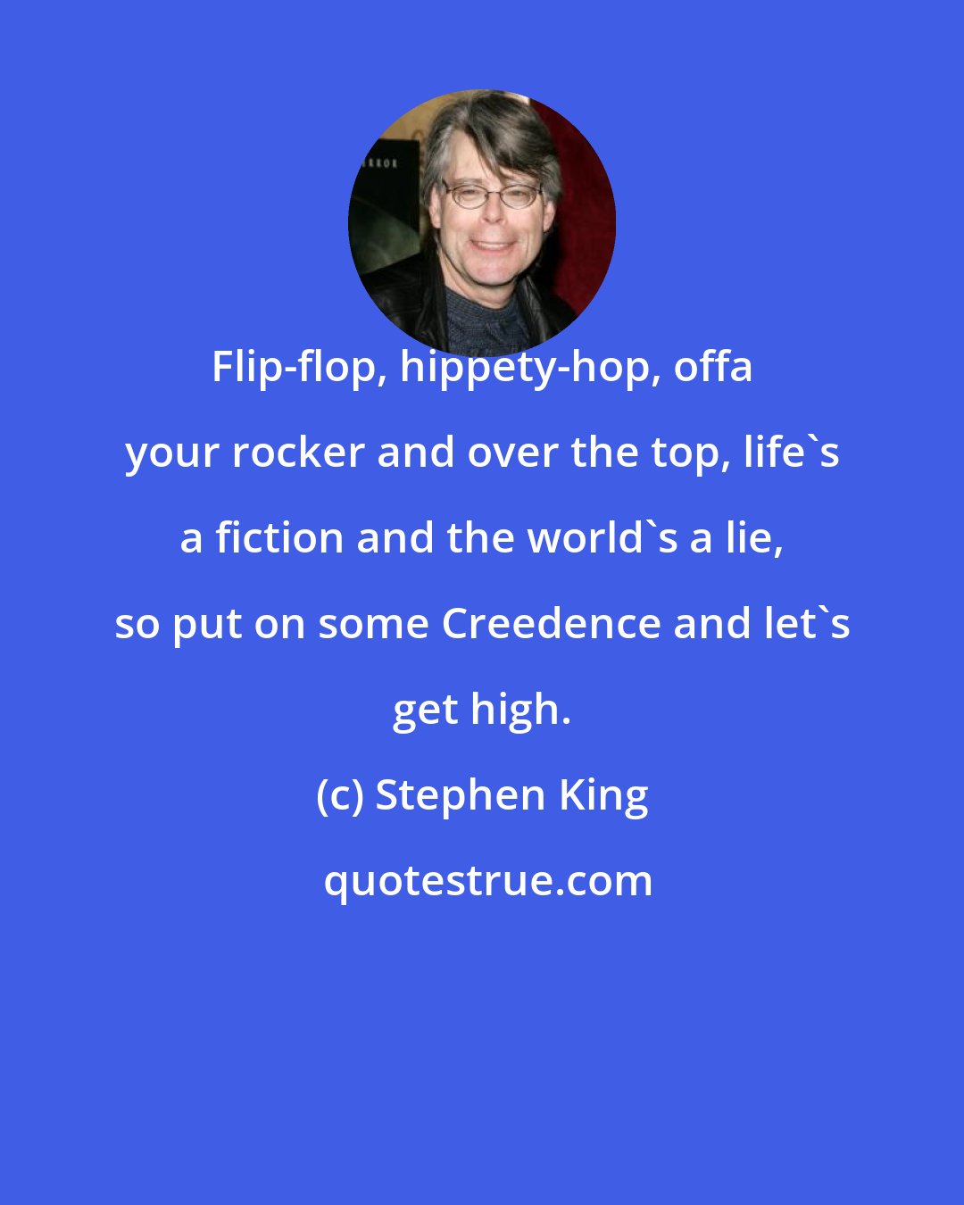 Stephen King: Flip-flop, hippety-hop, offa your rocker and over the top, life's a fiction and the world's a lie, so put on some Creedence and let's get high.