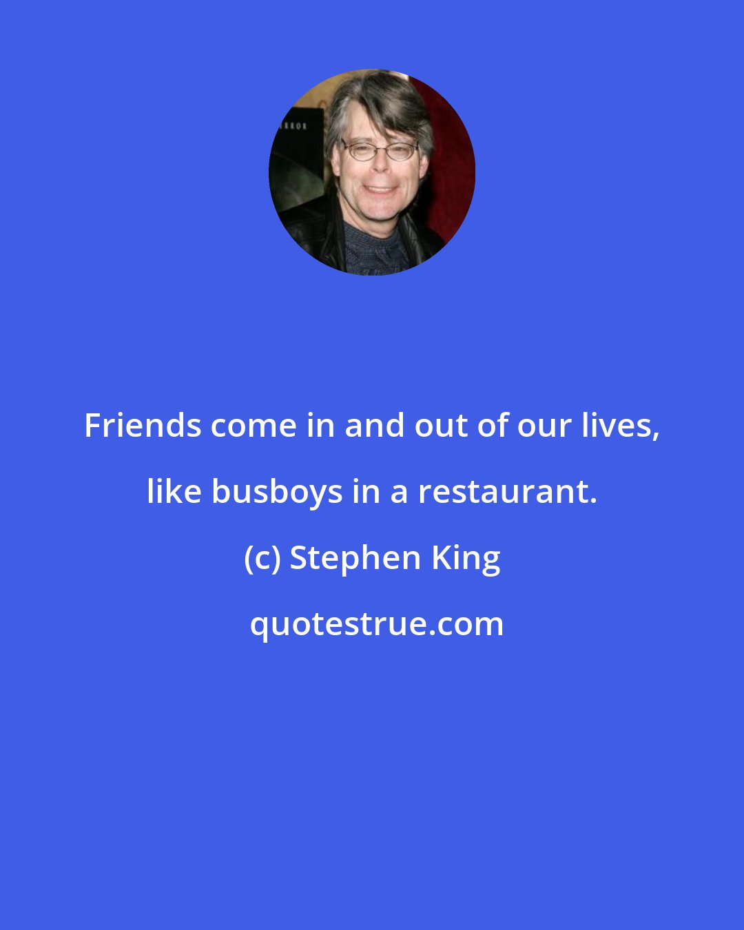 Stephen King: Friends come in and out of our lives, like busboys in a restaurant.