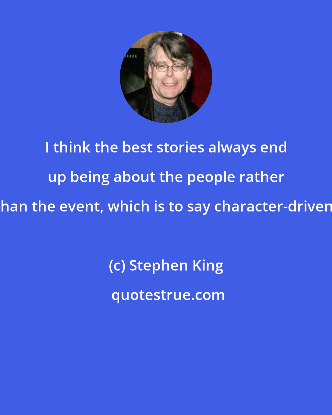 Stephen King: I think the best stories always end up being about the people rather than the event, which is to say character-driven.