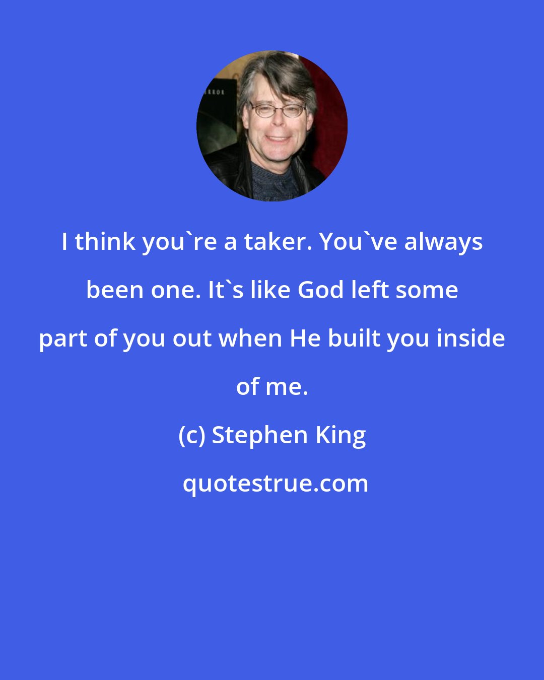 Stephen King: I think you're a taker. You've always been one. It's like God left some part of you out when He built you inside of me.