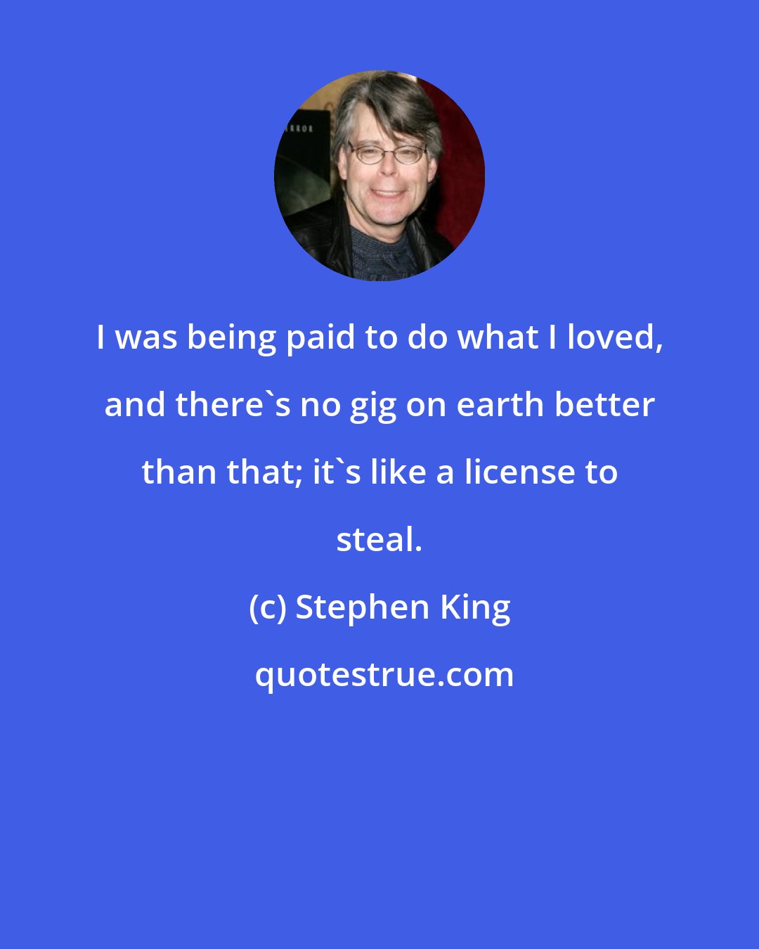 Stephen King: I was being paid to do what I loved, and there's no gig on earth better than that; it's like a license to steal.