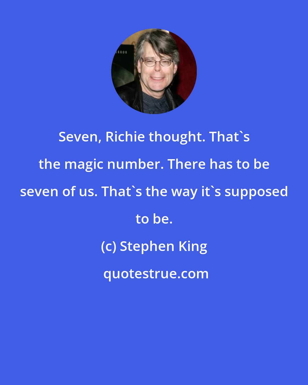 Stephen King: Seven, Richie thought. That's the magic number. There has to be seven of us. That's the way it's supposed to be.