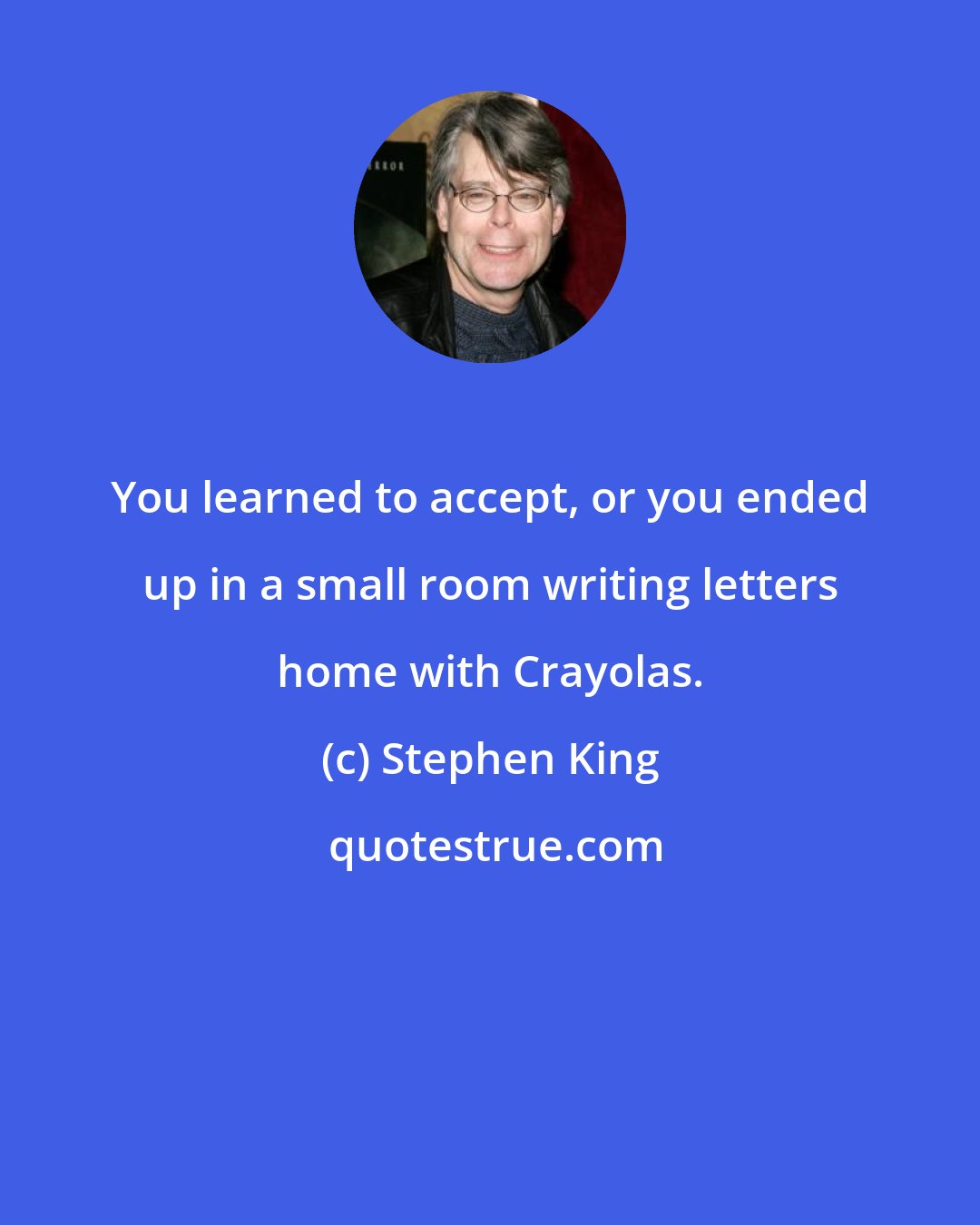 Stephen King: You learned to accept, or you ended up in a small room writing letters home with Crayolas.