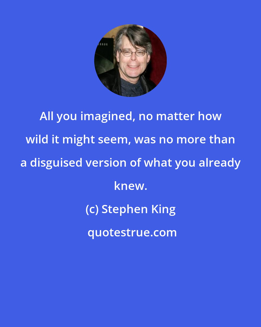 Stephen King: All you imagined, no matter how wild it might seem, was no more than a disguised version of what you already knew.