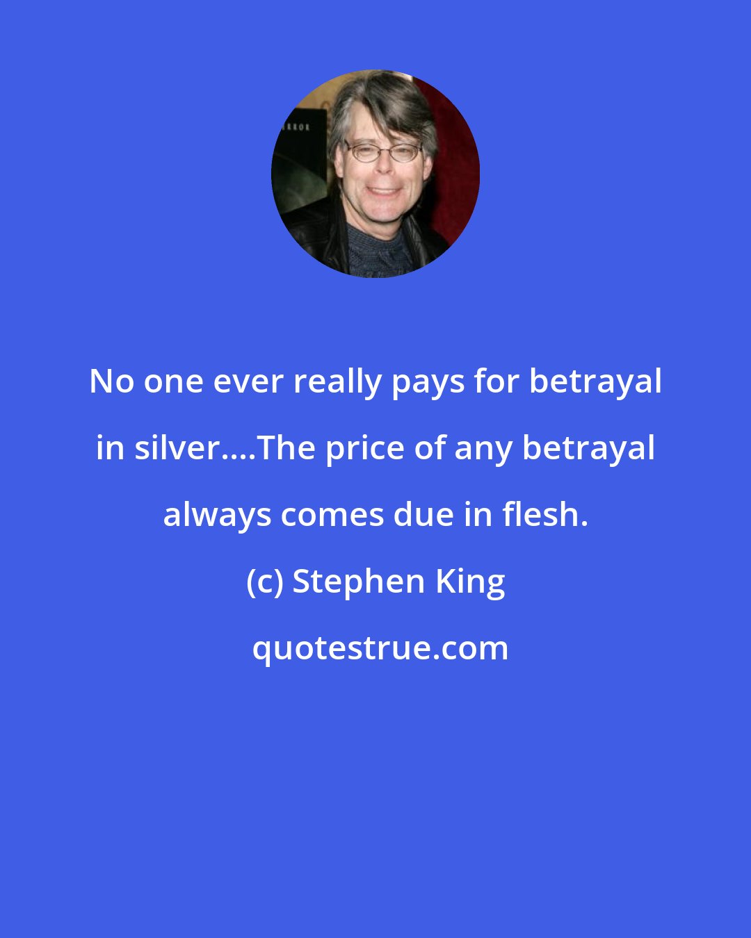 Stephen King: No one ever really pays for betrayal in silver....The price of any betrayal always comes due in flesh.