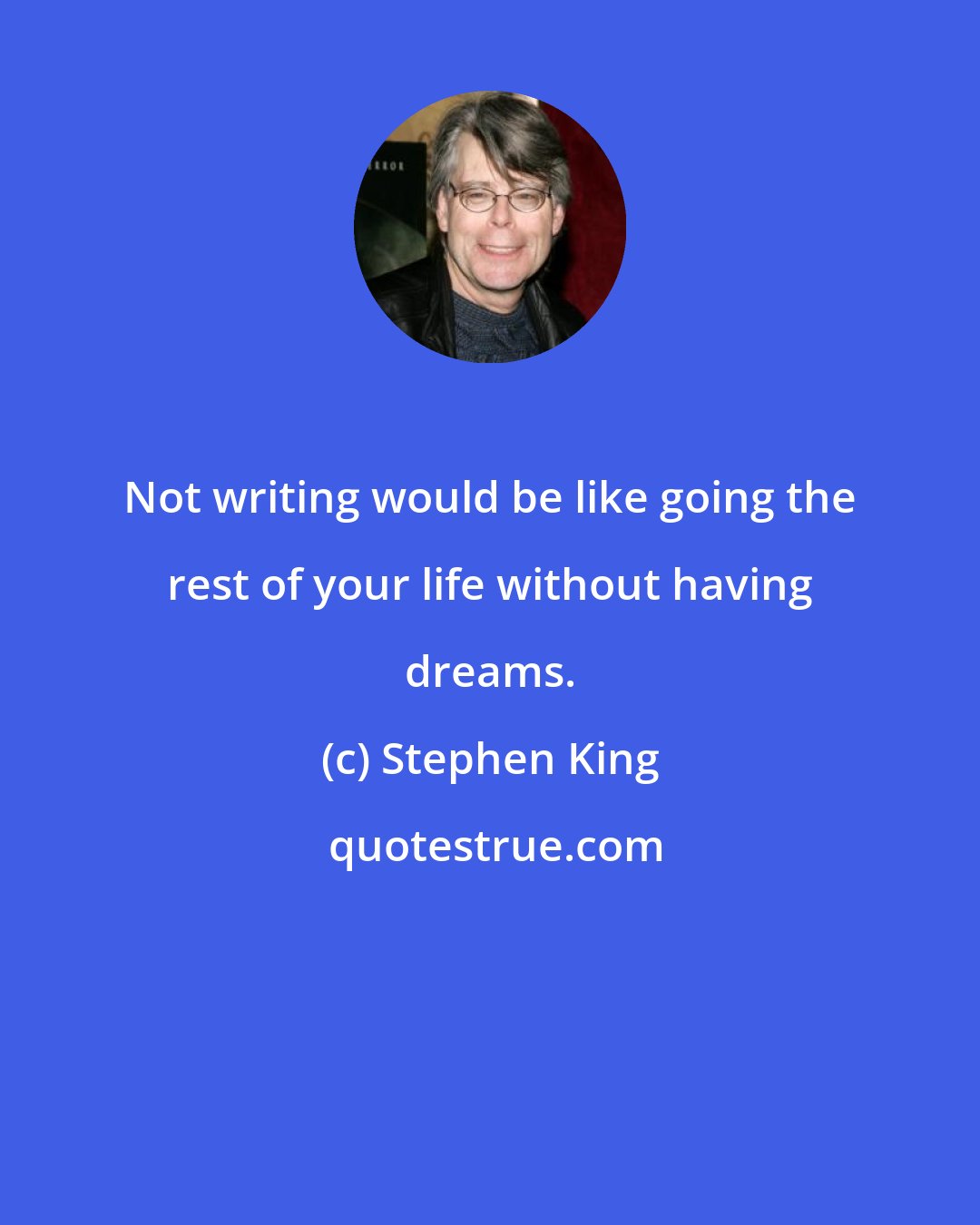 Stephen King: Not writing would be like going the rest of your life without having dreams.