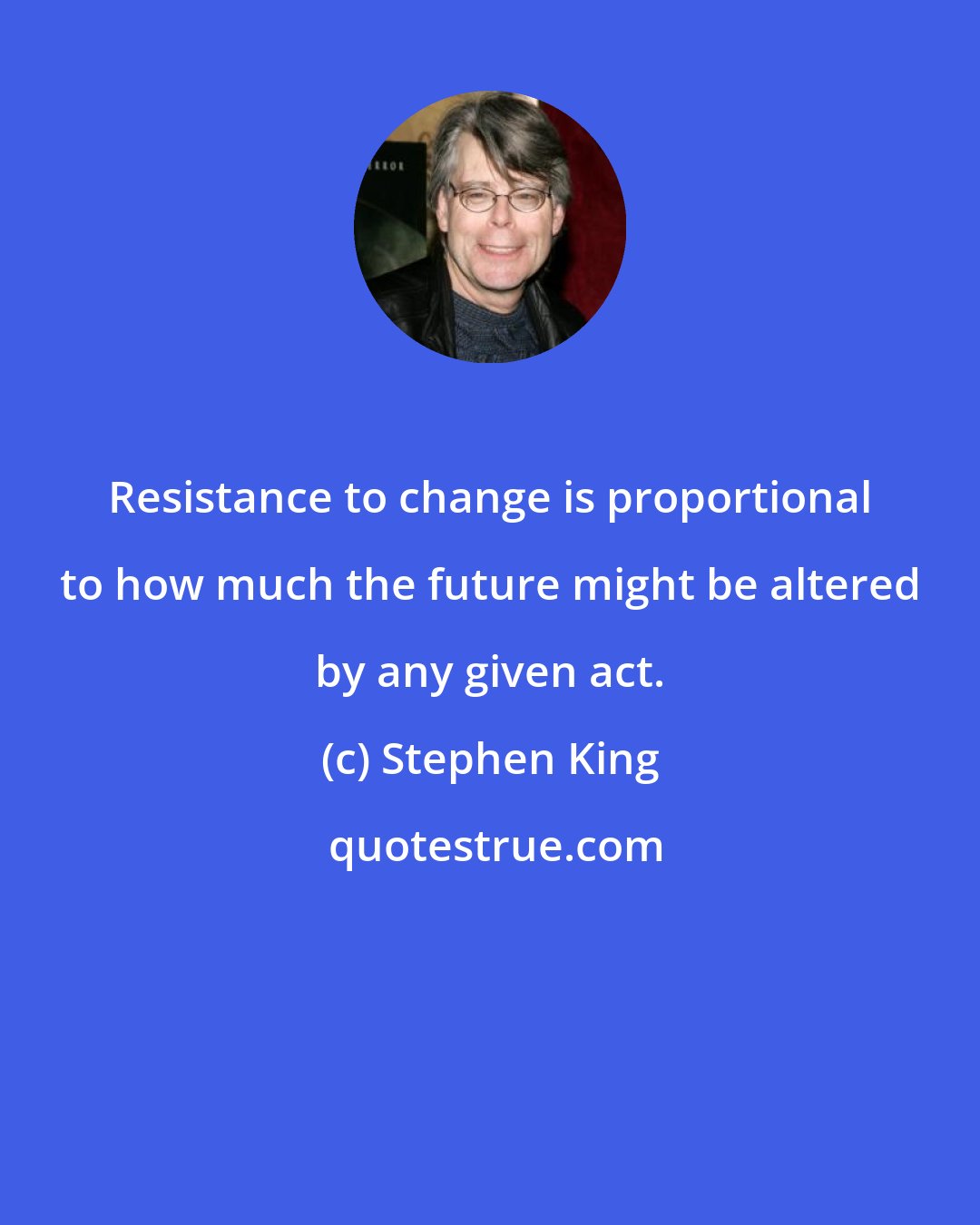 Stephen King: Resistance to change is proportional to how much the future might be altered by any given act.