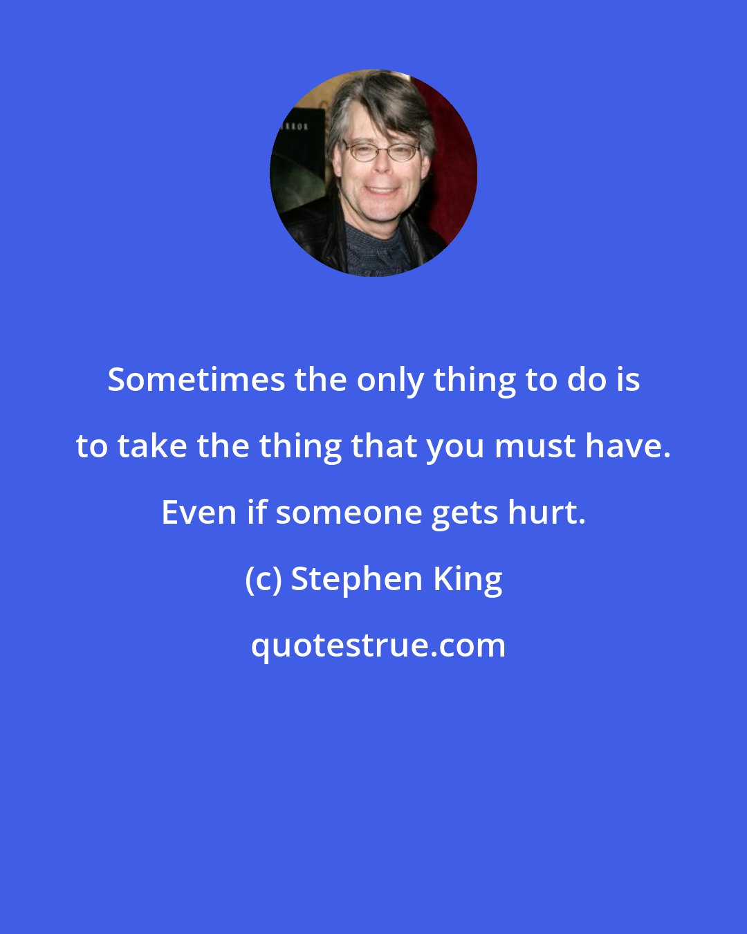 Stephen King: Sometimes the only thing to do is to take the thing that you must have. Even if someone gets hurt.