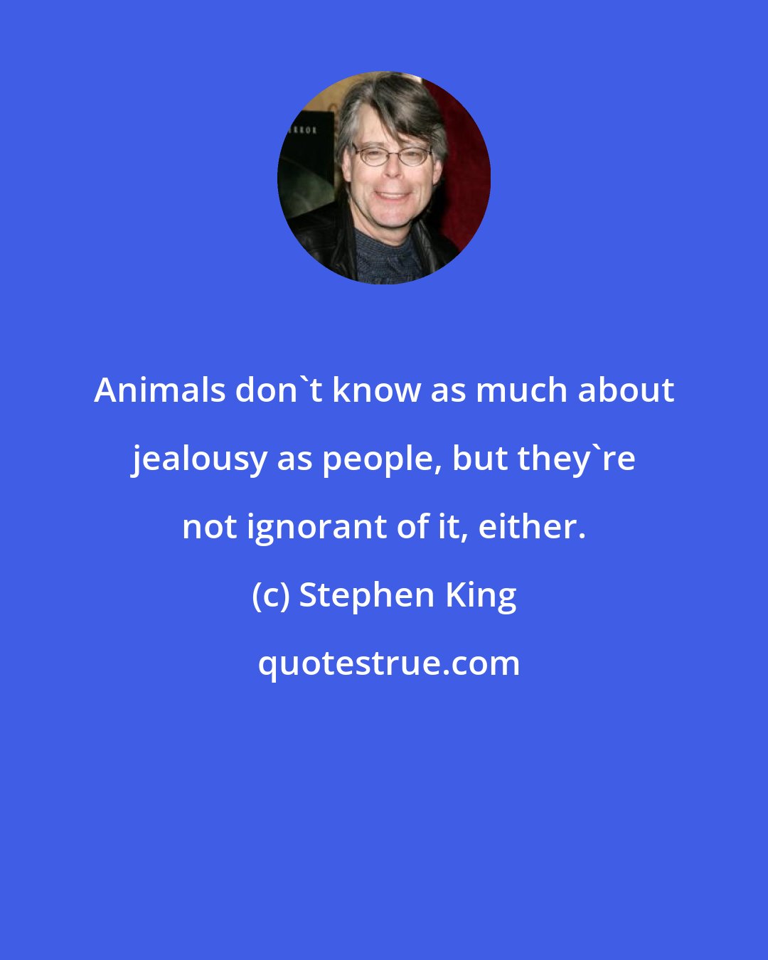 Stephen King: Animals don't know as much about jealousy as people, but they're not ignorant of it, either.