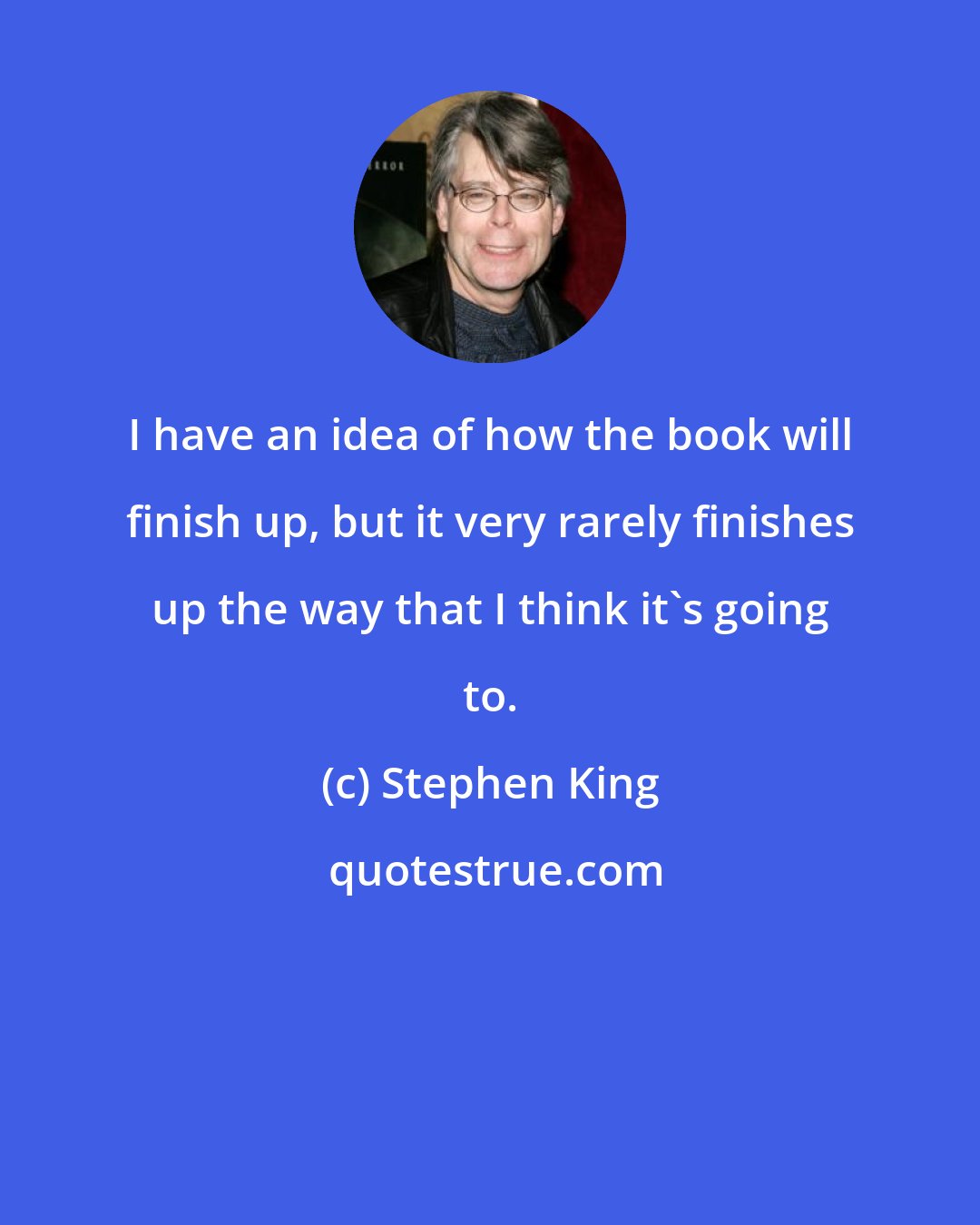 Stephen King: I have an idea of how the book will finish up, but it very rarely finishes up the way that I think it's going to.