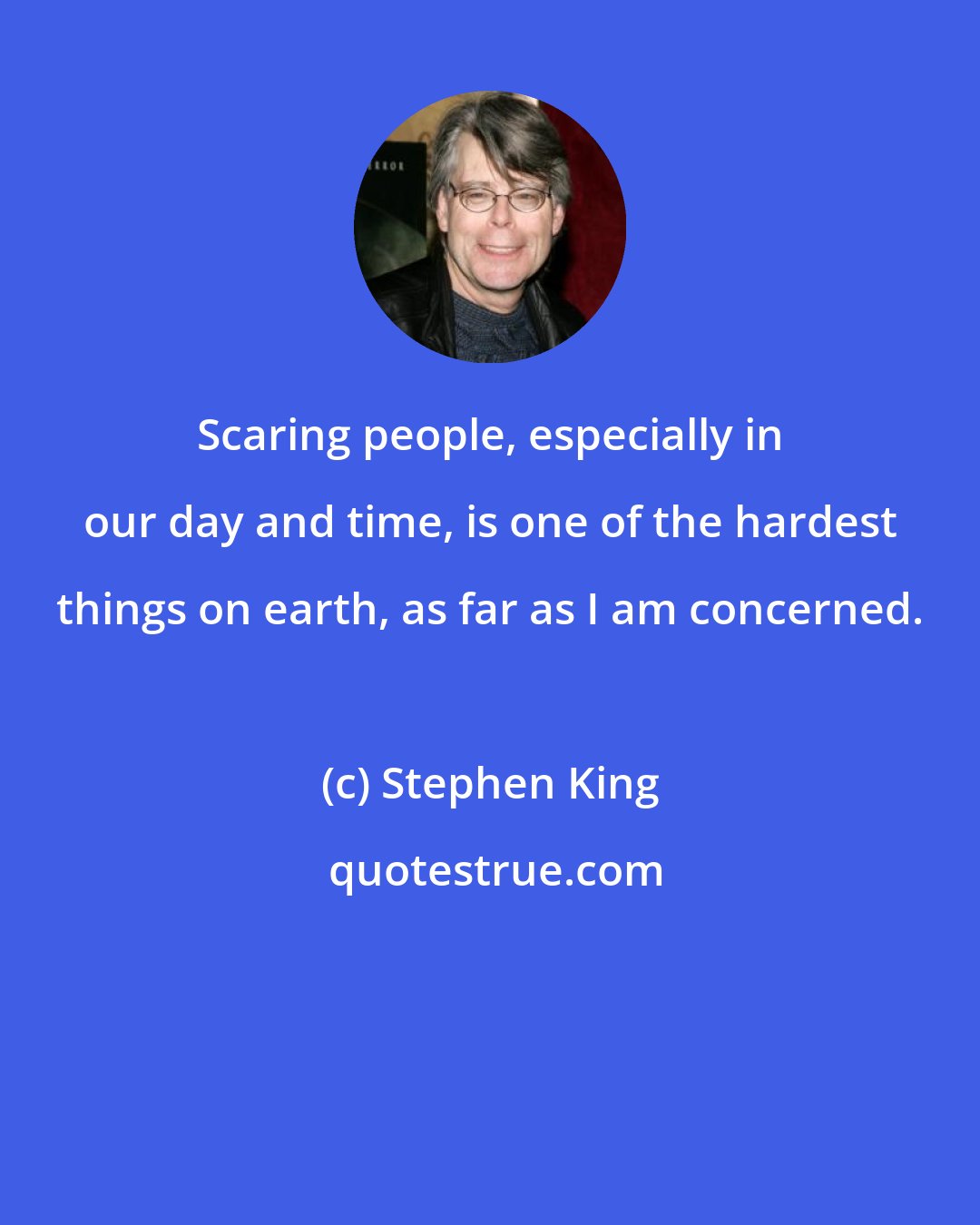 Stephen King: Scaring people, especially in our day and time, is one of the hardest things on earth, as far as I am concerned.