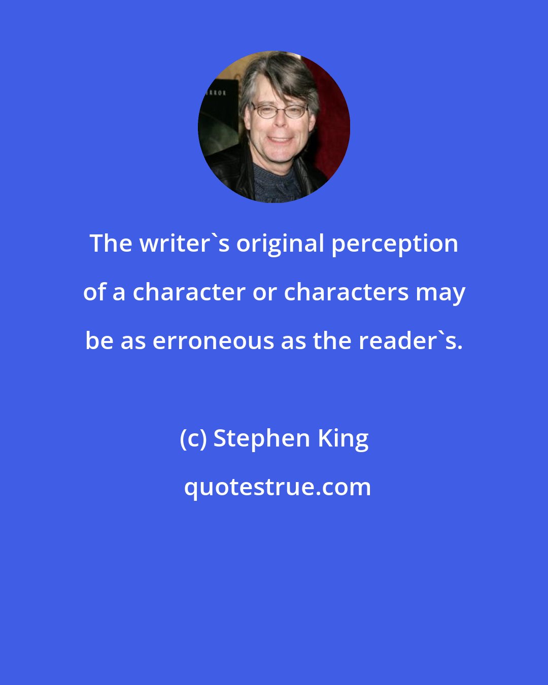 Stephen King: The writer's original perception of a character or characters may be as erroneous as the reader's.