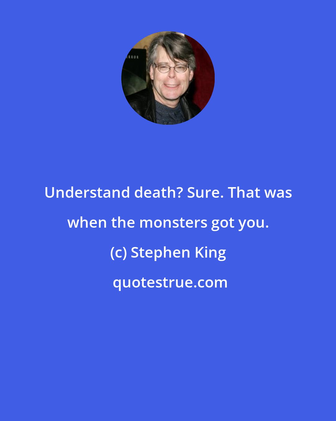 Stephen King: Understand death? Sure. That was when the monsters got you.