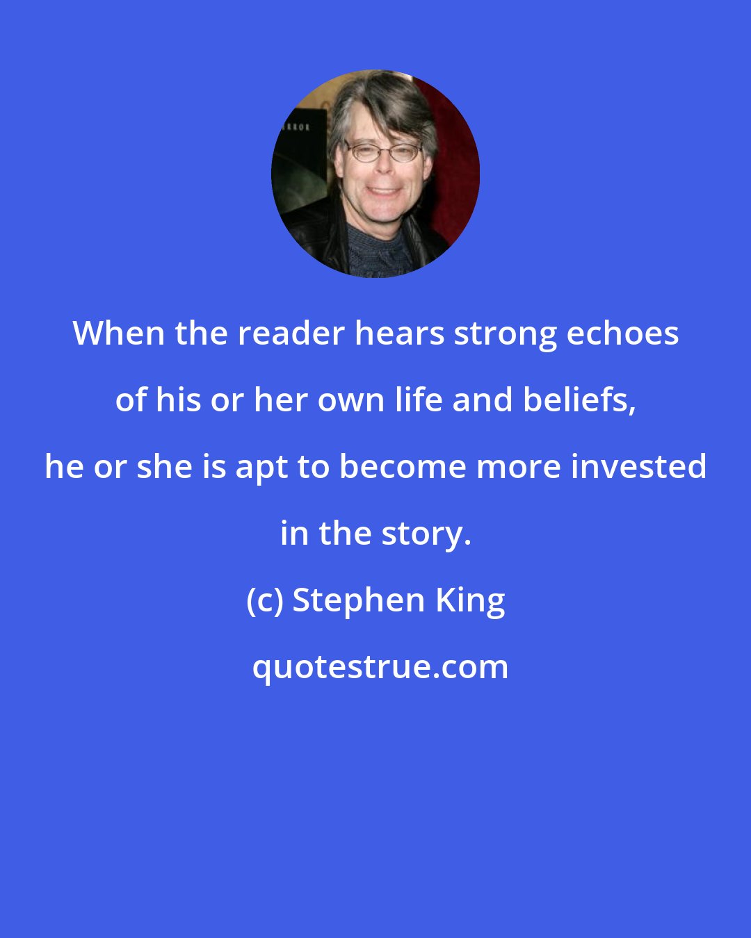 Stephen King: When the reader hears strong echoes of his or her own life and beliefs, he or she is apt to become more invested in the story.