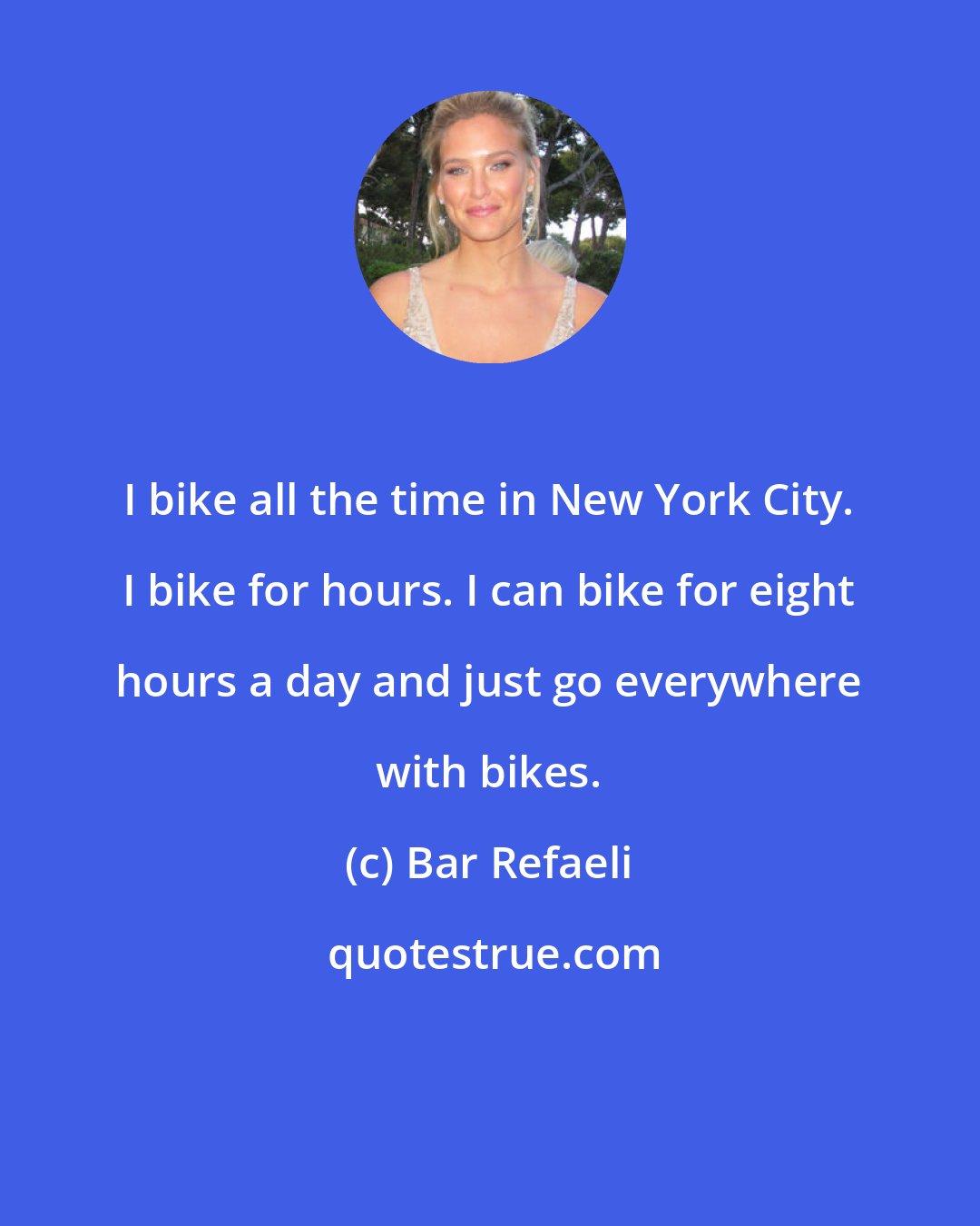 Bar Refaeli: I bike all the time in New York City. I bike for hours. I can bike for eight hours a day and just go everywhere with bikes.