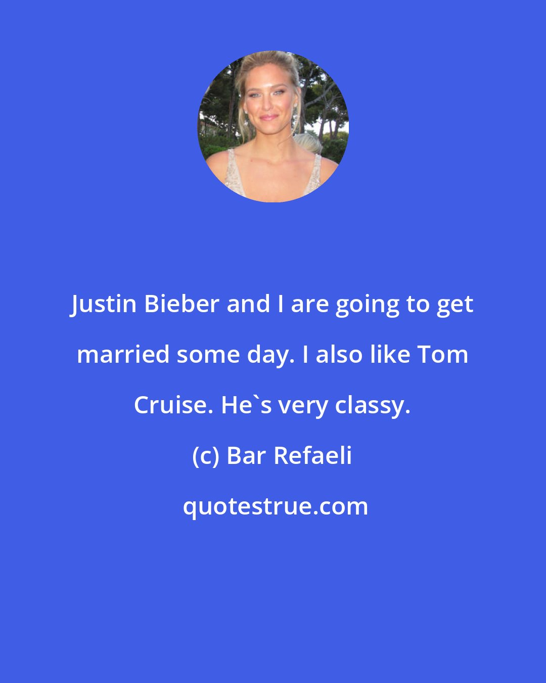 Bar Refaeli: Justin Bieber and I are going to get married some day. I also like Tom Cruise. He's very classy.