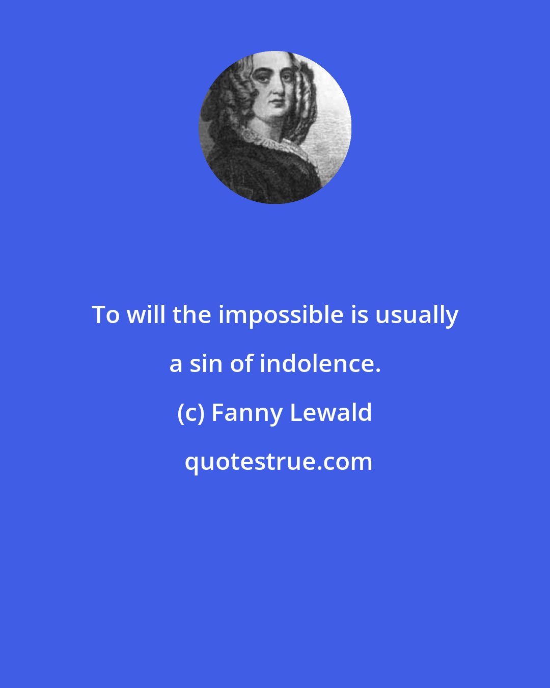 Fanny Lewald: To will the impossible is usually a sin of indolence.