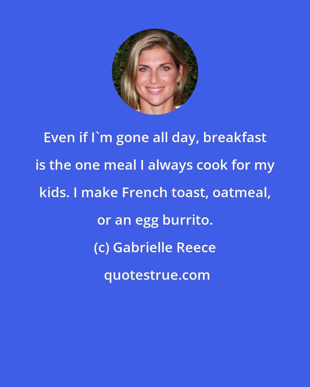 Gabrielle Reece: Even if I'm gone all day, breakfast is the one meal I always cook for my kids. I make French toast, oatmeal, or an egg burrito.