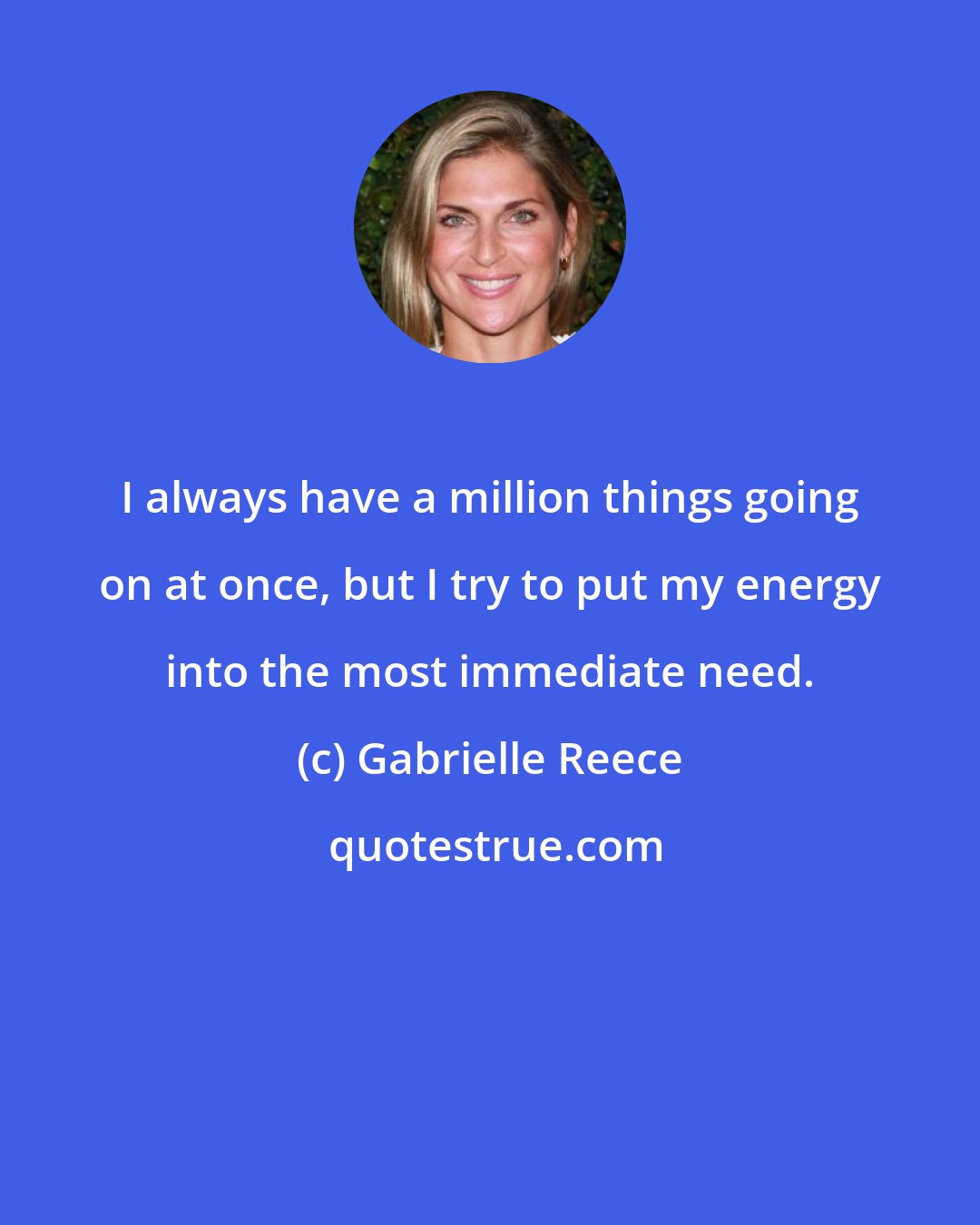 Gabrielle Reece: I always have a million things going on at once, but I try to put my energy into the most immediate need.