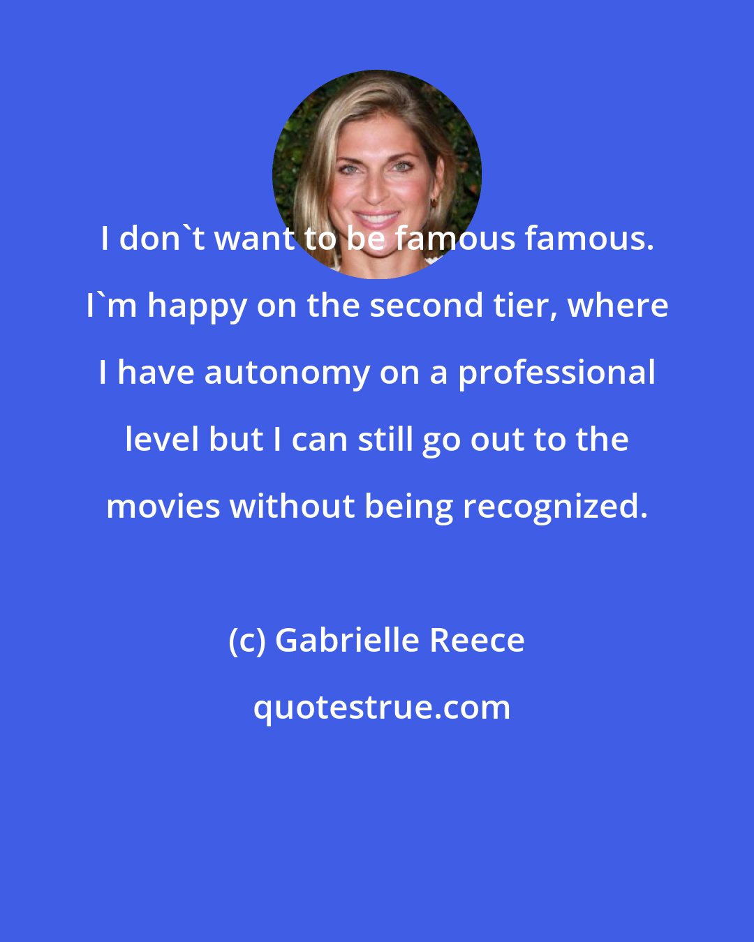 Gabrielle Reece: I don't want to be famous famous. I'm happy on the second tier, where I have autonomy on a professional level but I can still go out to the movies without being recognized.