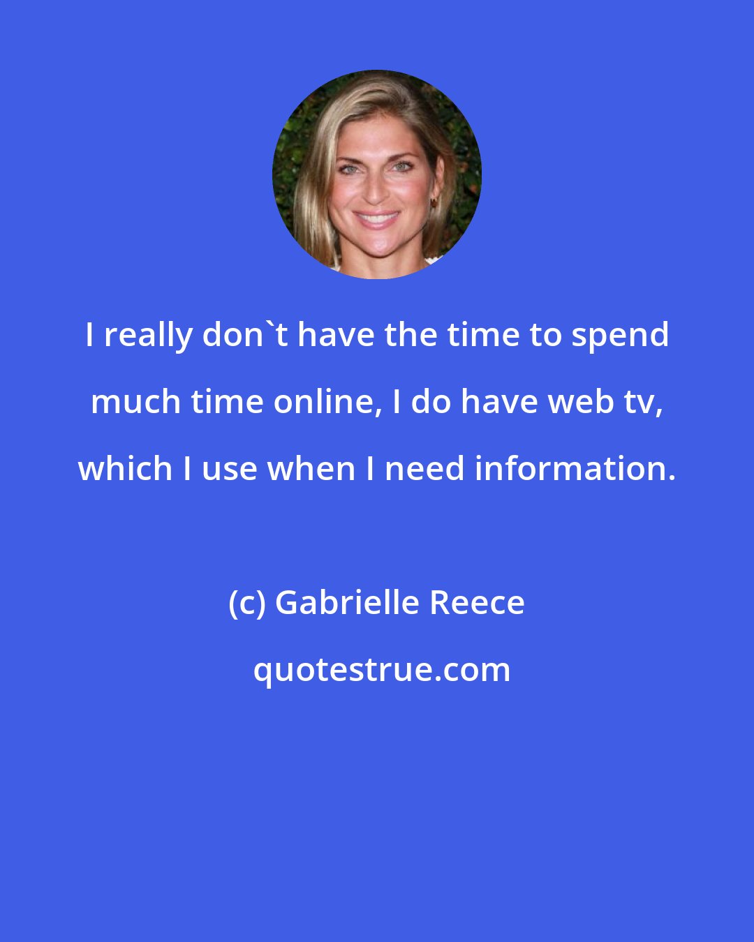 Gabrielle Reece: I really don't have the time to spend much time online, I do have web tv, which I use when I need information.